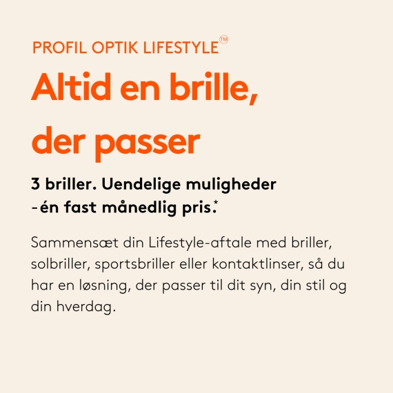 Altid en brille, der passer 3 briller. Uendelige muligheder — én fast månedlig pris. Sammensæt din Lifestyle-aftale med briller, solbriller, sportsbriller eller kontaktlinser, så du har en løsning, der passer til dit syn, din stil og din hverdag.